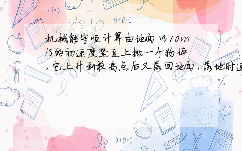 机械能守恒计算由地面以10m/S的初速度竖直上抛一个物体,它上升到最高点后又落回地面,落地时速度大小为6m/s.若物体所