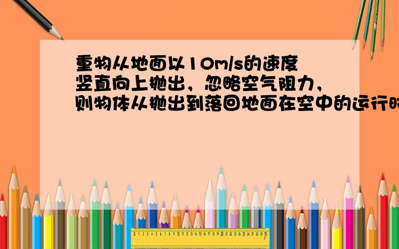 重物从地面以10m/s的速度竖直向上抛出，忽略空气阻力，则物体从抛出到落回地面在空中的运行时间是（g=10m/s2）（