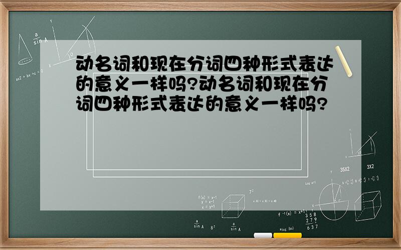 动名词和现在分词四种形式表达的意义一样吗?动名词和现在分词四种形式表达的意义一样吗?