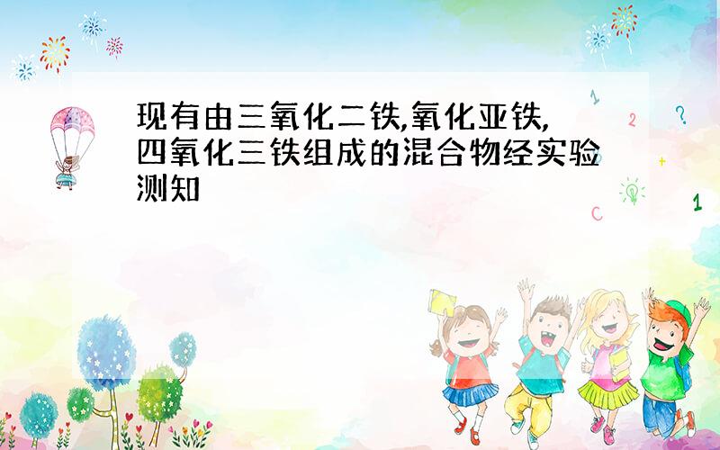 现有由三氧化二铁,氧化亚铁,四氧化三铁组成的混合物经实验测知