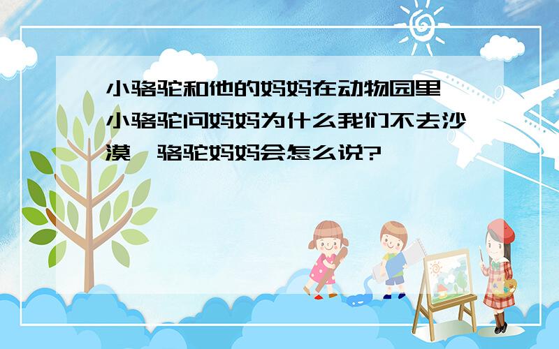 小骆驼和他的妈妈在动物园里,小骆驼问妈妈为什么我们不去沙漠,骆驼妈妈会怎么说?