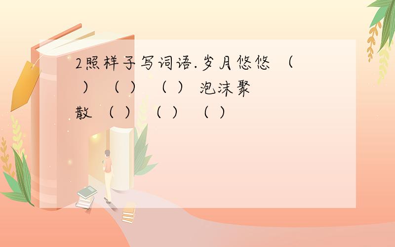 2照样子写词语.岁月悠悠 （ ） （ ） （ ） 泡沫聚散 （ ） （ ） （ ）