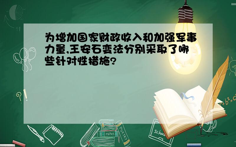 为增加国家财政收入和加强军事力量,王安石变法分别采取了哪些针对性措施?