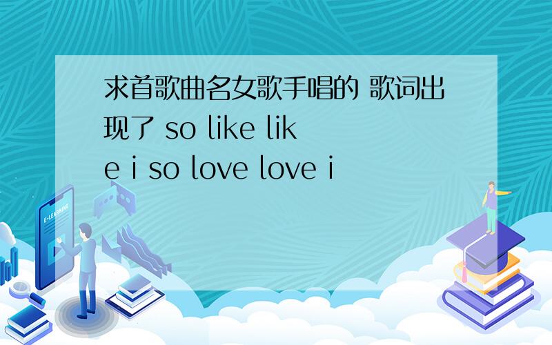 求首歌曲名女歌手唱的 歌词出现了 so like like i so love love i