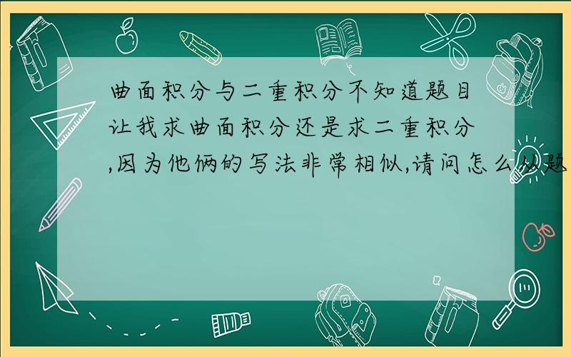 曲面积分与二重积分不知道题目让我求曲面积分还是求二重积分,因为他俩的写法非常相似,请问怎么从题目中区分.