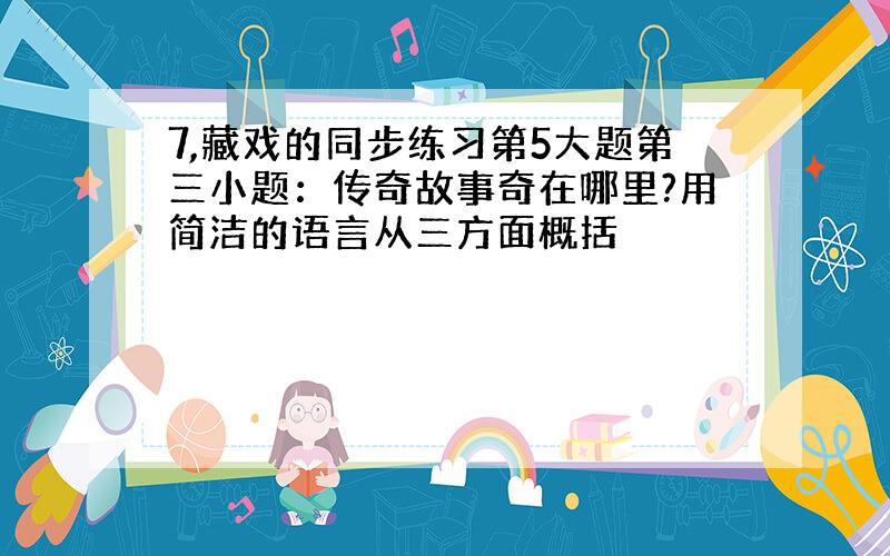 7,藏戏的同步练习第5大题第三小题：传奇故事奇在哪里?用简洁的语言从三方面概括