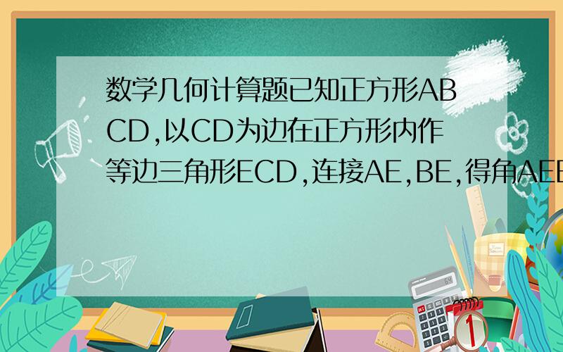 数学几何计算题已知正方形ABCD,以CD为边在正方形内作等边三角形ECD,连接AE,BE,得角AEB,求角AEB的度数.