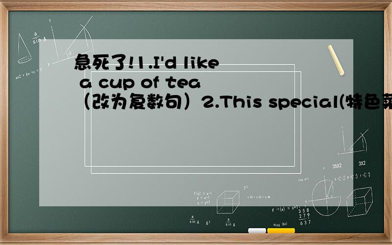 急死了!1.I'd like a cup of tea （改为复数句）2.This special(特色菜)is 50