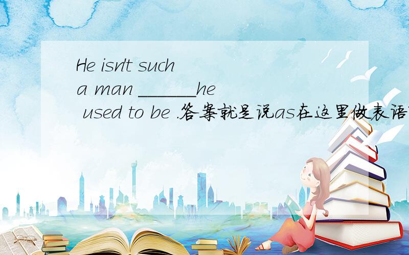 He isn't such a man ______he used to be .答案就是说as在这里做表语啊.你为什么