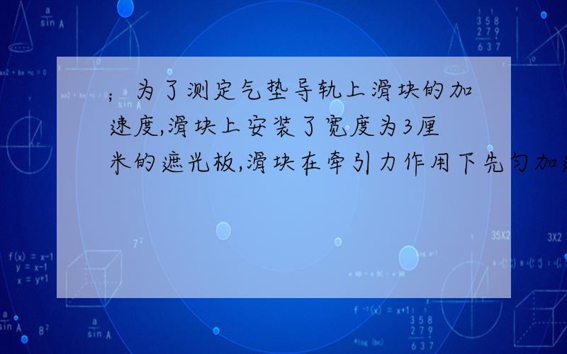 ；为了测定气垫导轨上滑块的加速度,滑块上安装了宽度为3厘米的遮光板,滑块在牵引力作用下先匀加速通过两个光电门,配套的数字