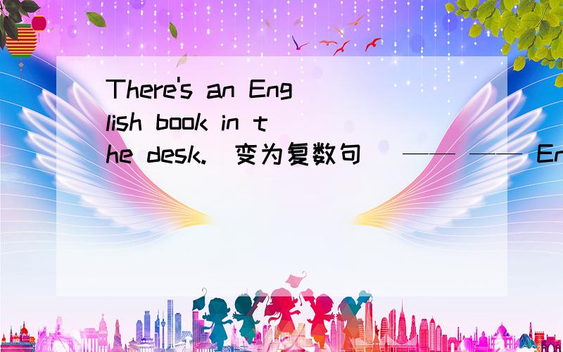 There's an English book in the desk.(变为复数句) —— —— English ——