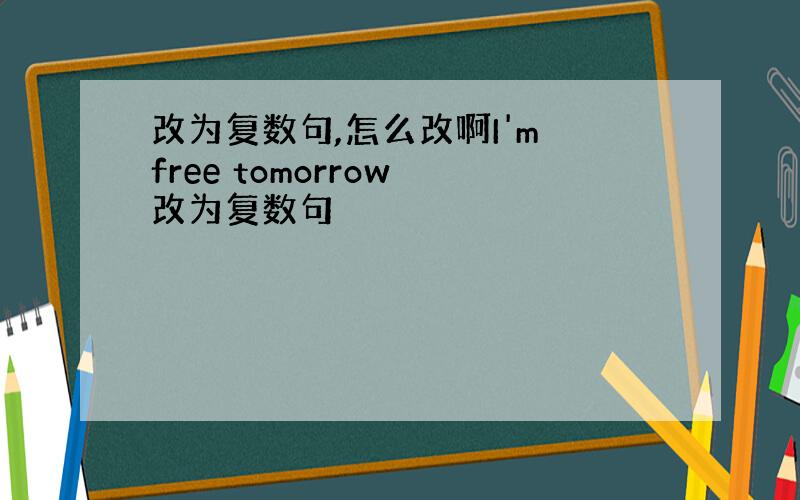 改为复数句,怎么改啊I'm free tomorrow 改为复数句