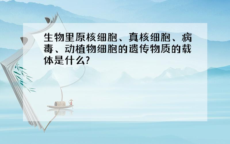 生物里原核细胞、真核细胞、病毒、动植物细胞的遗传物质的载体是什么?