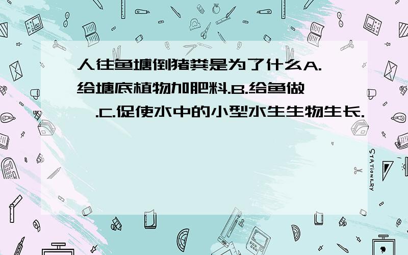 人往鱼塘倒猪粪是为了什么A.给塘底植物加肥料.B.给鱼做铒.C.促使水中的小型水生生物生长.