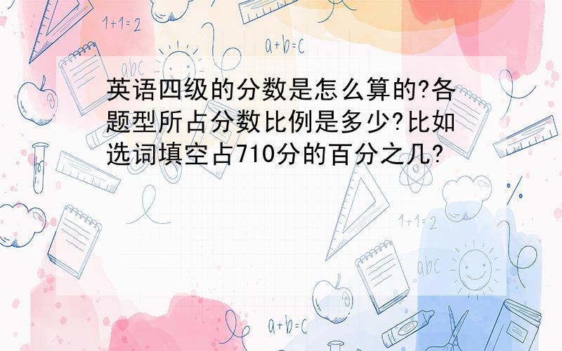 英语四级的分数是怎么算的?各题型所占分数比例是多少?比如选词填空占710分的百分之几?