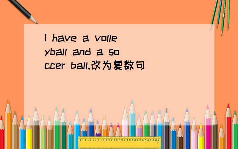 I have a volleyball and a soccer ball.改为复数句