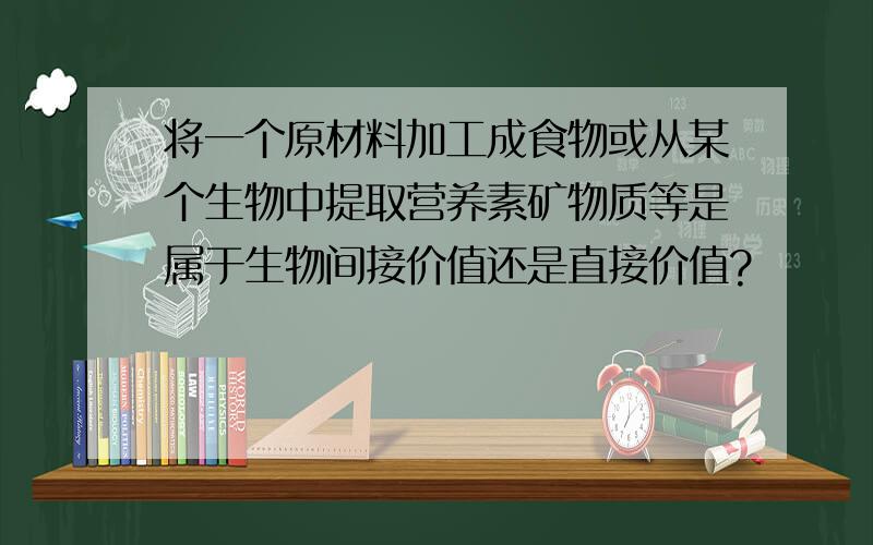 将一个原材料加工成食物或从某个生物中提取营养素矿物质等是属于生物间接价值还是直接价值?