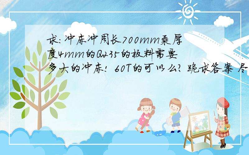 求：冲床冲周长700mm乘厚度4mm的Q235的板料需要多大的冲床! 60T的可以么? 跪求答案 尽量详细点 .