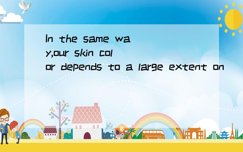 In the same way,our skin color depends to a large extent on