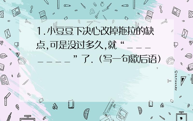 1.小豆豆下决心改掉拖拉的缺点,可是没过多久,就“_______”了.（写一句歇后语）