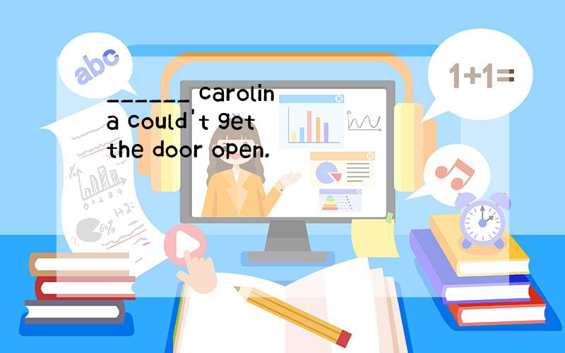 ______ carolina could't get the door open.