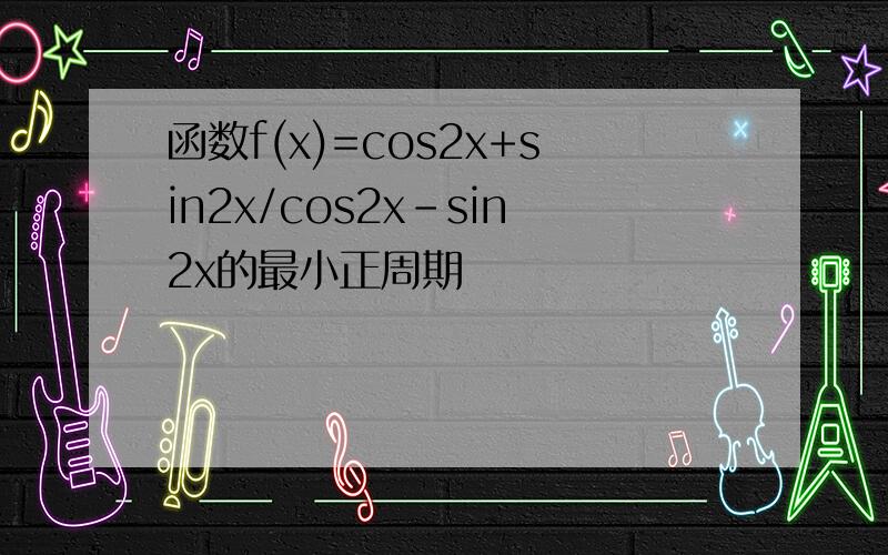 函数f(x)=cos2x+sin2x/cos2x-sin2x的最小正周期