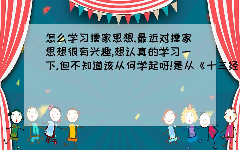 怎么学习儒家思想.最近对儒家思想很有兴趣,想认真的学习一下.但不知道该从何学起呀!是从《十三经》里按照经、传、记、《尔雅