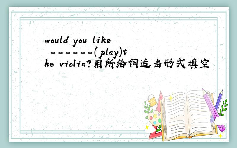 would you like ------(play)the violin?用所给词适当形式填空