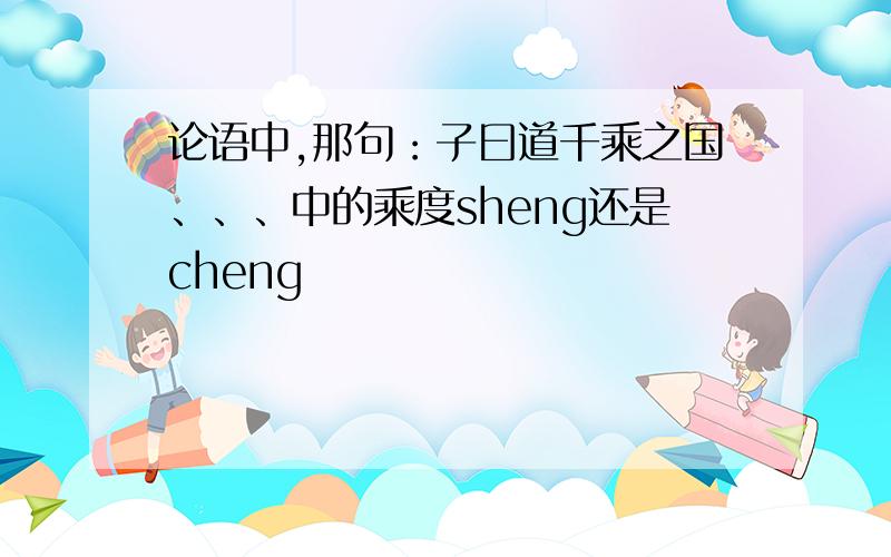 论语中,那句：子曰道千乘之国、、、中的乘度sheng还是cheng