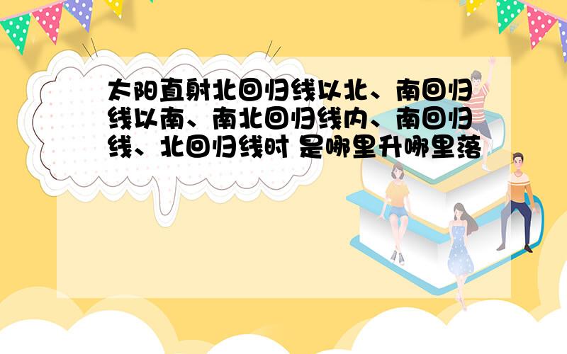 太阳直射北回归线以北、南回归线以南、南北回归线内、南回归线、北回归线时 是哪里升哪里落