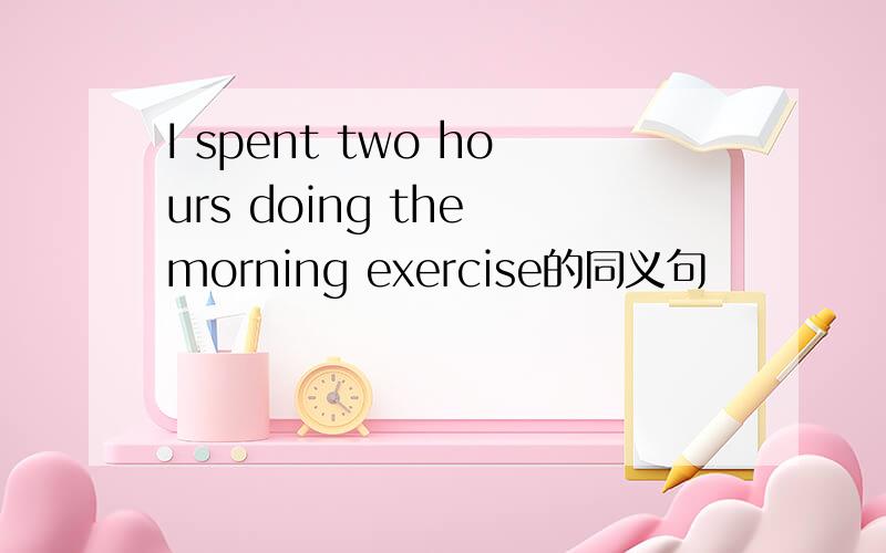 I spent two hours doing the morning exercise的同义句