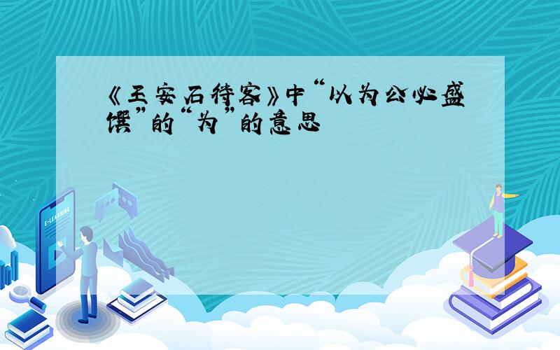 《王安石待客》中“以为公必盛馔”的“为”的意思