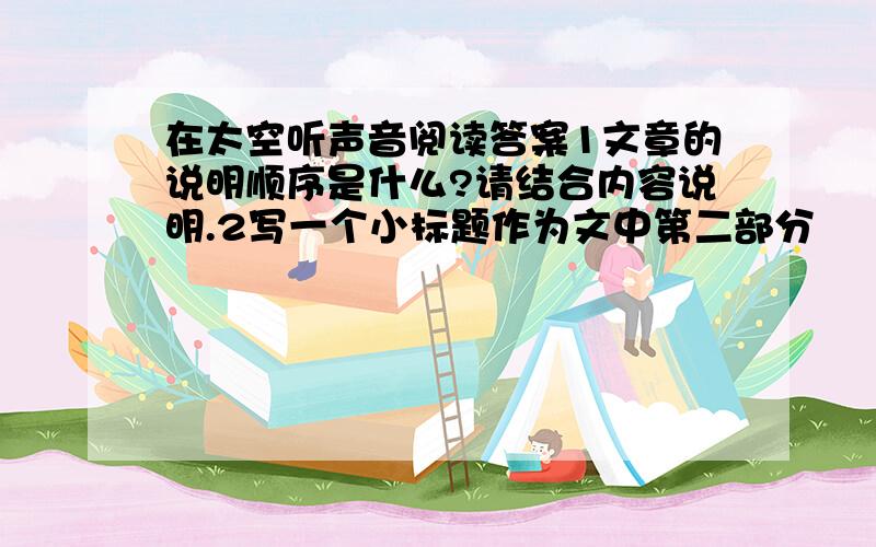 在太空听声音阅读答案1文章的说明顺序是什么?请结合内容说明.2写一个小标题作为文中第二部分