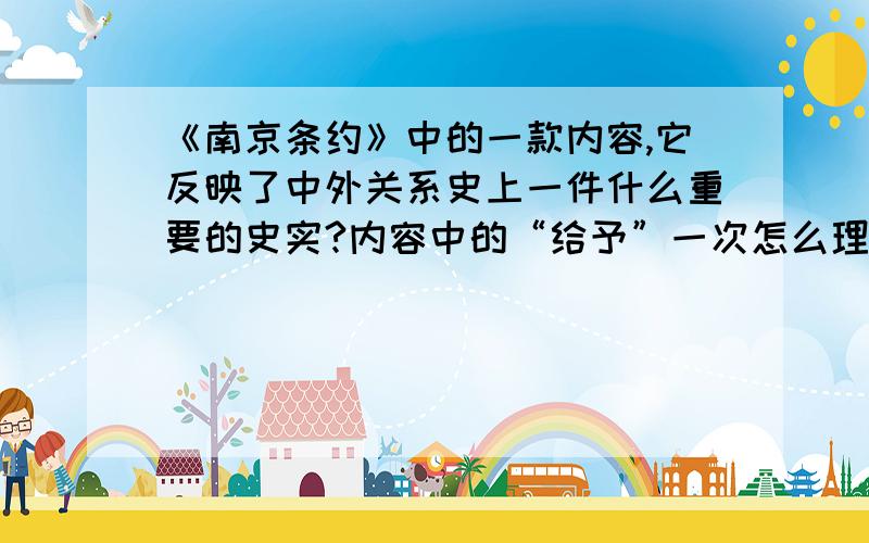 《南京条约》中的一款内容,它反映了中外关系史上一件什么重要的史实?内容中的“给予”一次怎么理解?