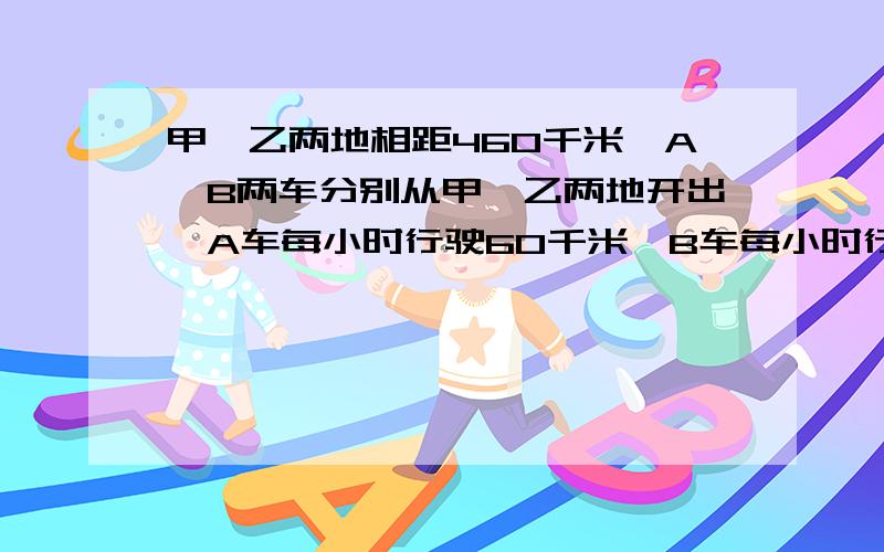 甲、乙两地相距460千米,A、B两车分别从甲、乙两地开出,A车每小时行驶60千米,B车每小时行驶48千米