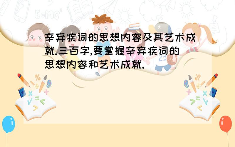 辛弃疾词的思想内容及其艺术成就.三百字,要掌握辛弃疾词的思想内容和艺术成就.