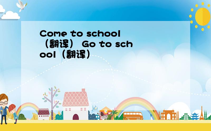 Come to school（翻译） Go to school（翻译）