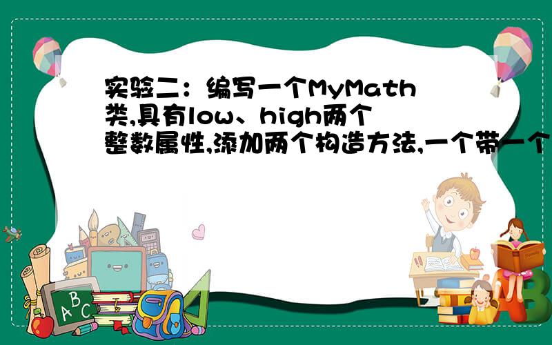 实验二：编写一个MyMath类,具有low、high两个整数属性,添加两个构造方法,一个带一个整数参数,用于设置high