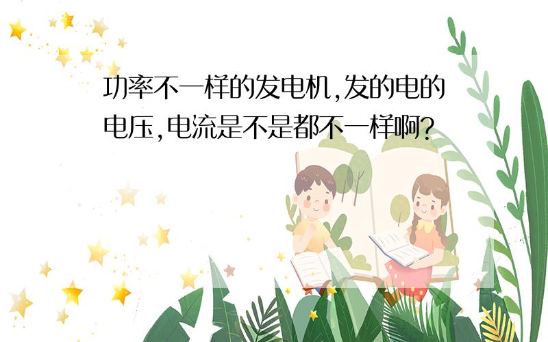 功率不一样的发电机,发的电的电压,电流是不是都不一样啊?