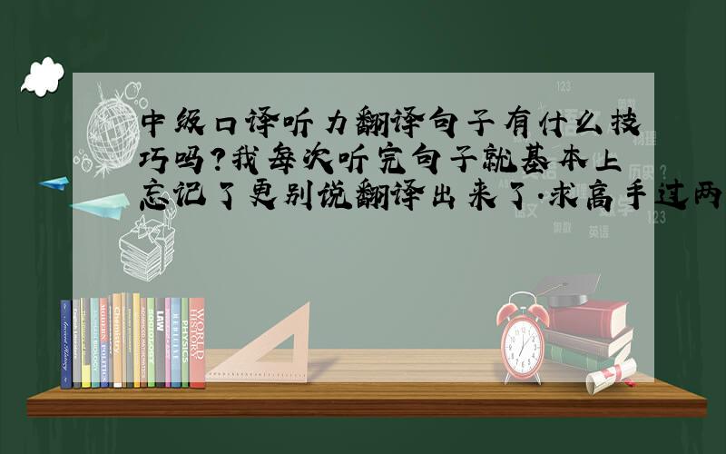 中级口译听力翻译句子有什么技巧吗?我每次听完句子就基本上忘记了更别说翻译出来了.求高手过两招啊!