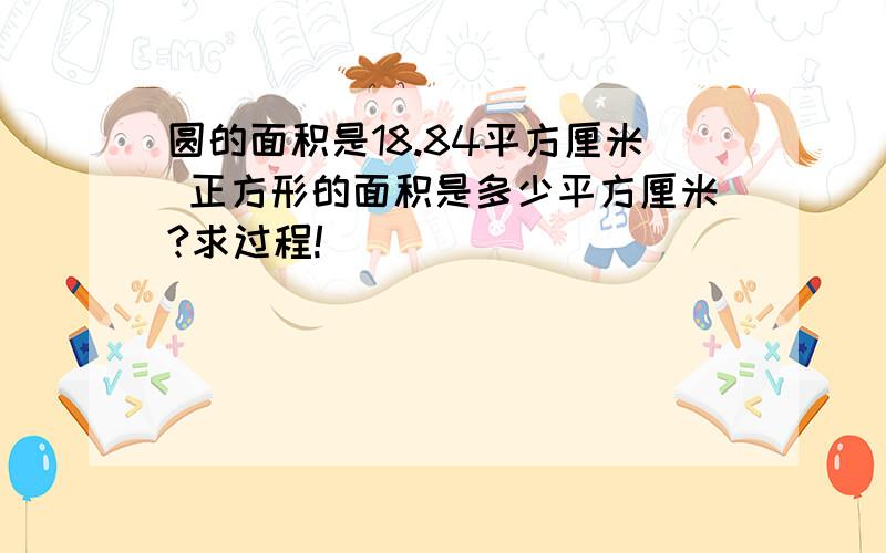 圆的面积是18.84平方厘米 正方形的面积是多少平方厘米?求过程!