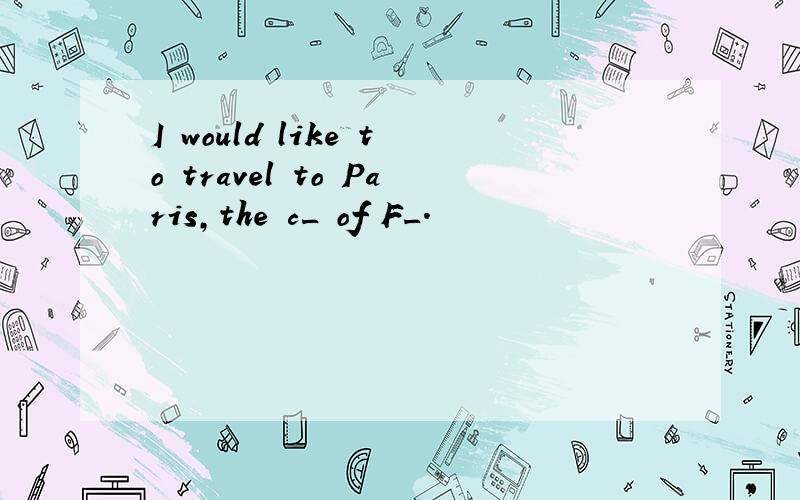 I would like to travel to Paris,the c_ of F_.