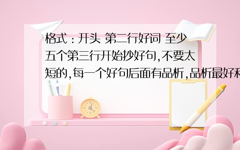 格式：开头 第二行好词 至少五个第三行开始抄好句,不要太短的,每一个好句后面有品析,品析最好和好句的字数差不多.至少三、