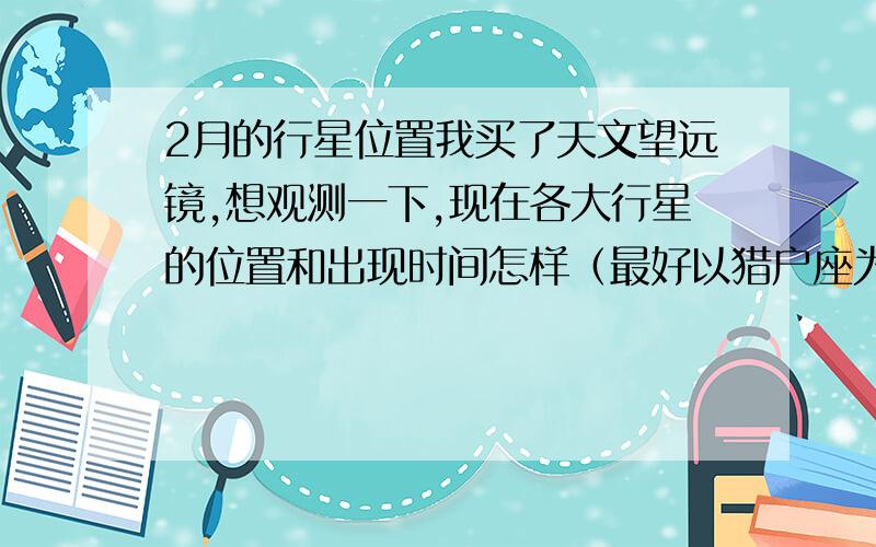 2月的行星位置我买了天文望远镜,想观测一下,现在各大行星的位置和出现时间怎样（最好以猎户座为基准点