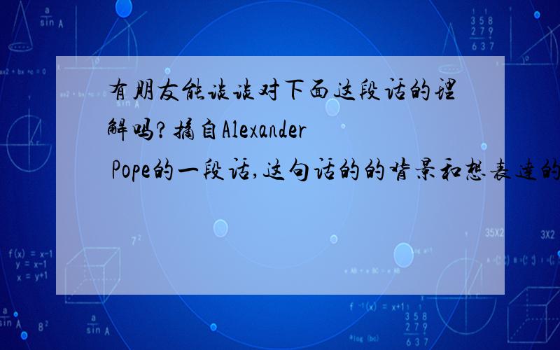 有朋友能谈谈对下面这段话的理解吗?摘自Alexander Pope的一段话,这句话的的背景和想表达的意愿是什么呢?