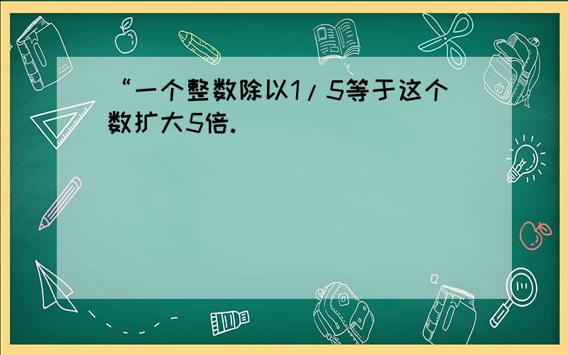 “一个整数除以1/5等于这个数扩大5倍.