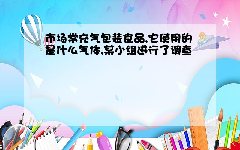 市场常充气包装食品,它使用的是什么气体,某小组进行了调查