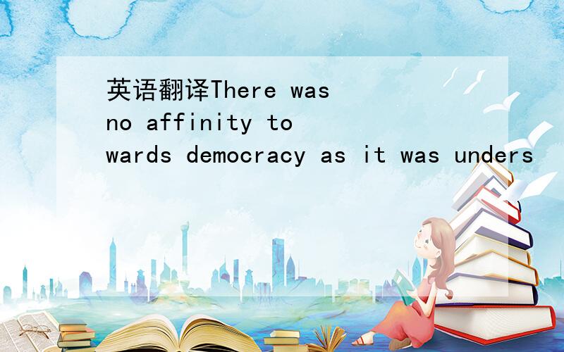 英语翻译There was no affinity towards democracy as it was unders