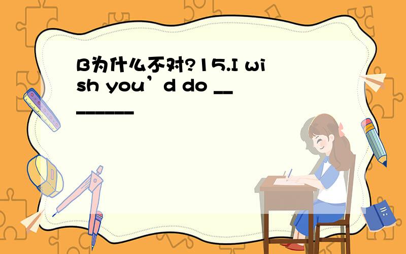 B为什么不对?15.I wish you’d do ________