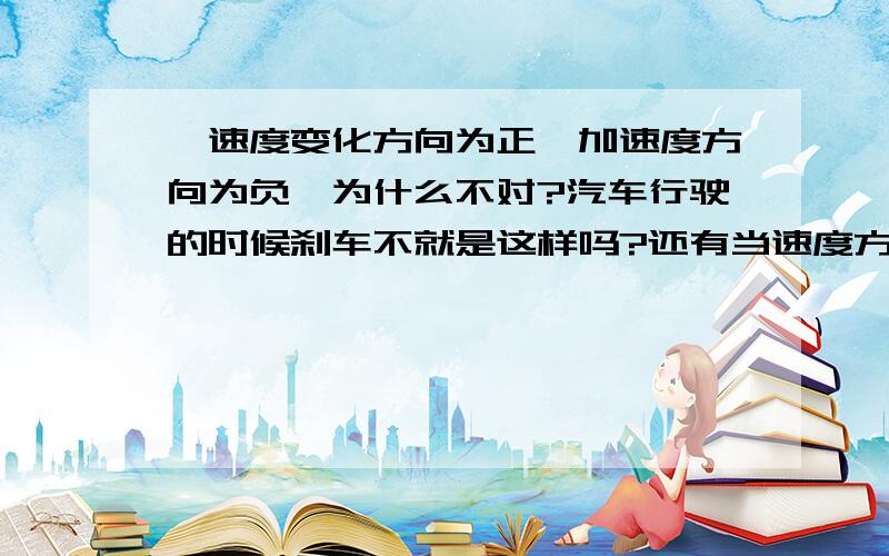 【速度变化方向为正,加速度方向为负】为什么不对?汽车行驶的时候刹车不就是这样吗?还有当速度方向与加速度方向相同时为加速